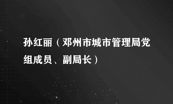 孙红丽（邓州市城市管理局党组成员、副局长）