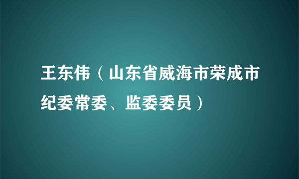 王东伟（山东省威海市荣成市纪委常委、监委委员）