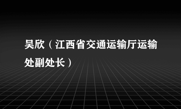 吴欣（江西省交通运输厅运输处副处长）