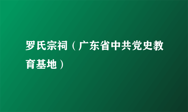 什么是罗氏宗祠（广东省中共党史教育基地）