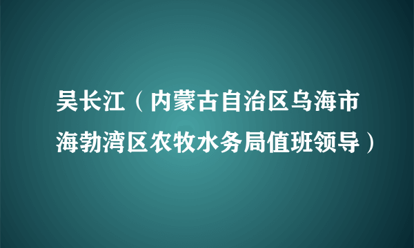 吴长江（内蒙古自治区乌海市海勃湾区农牧水务局值班领导）