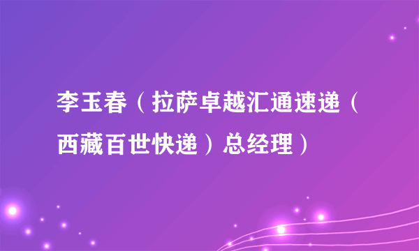 什么是李玉春（拉萨卓越汇通速递（西藏百世快递）总经理）