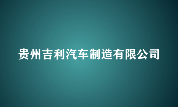 贵州吉利汽车制造有限公司