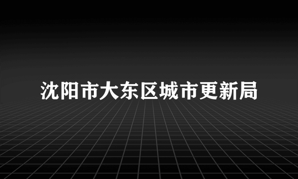 沈阳市大东区城市更新局