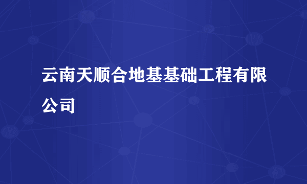 什么是云南天顺合地基基础工程有限公司