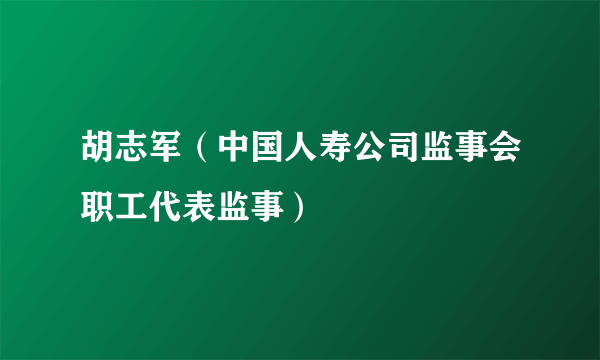 胡志军（中国人寿公司监事会职工代表监事）