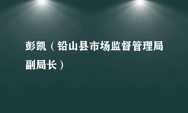 彭凯（铅山县市场监督管理局副局长）