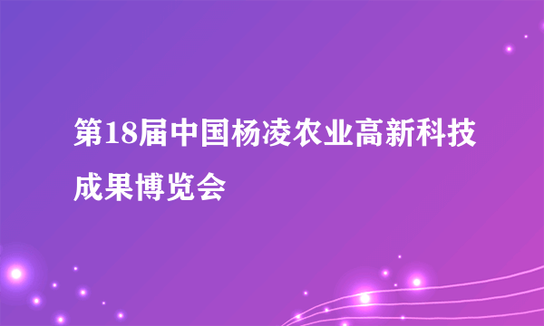 第18届中国杨凌农业高新科技成果博览会