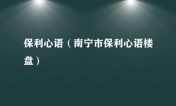 保利心语（南宁市保利心语楼盘）