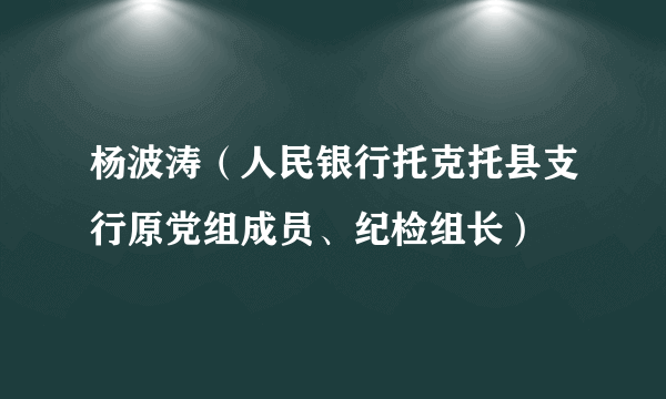 杨波涛（人民银行托克托县支行原党组成员、纪检组长）