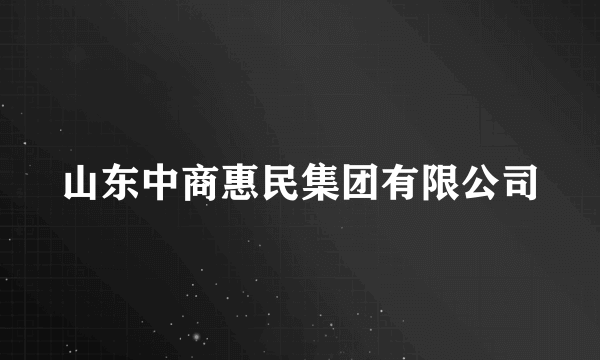 什么是山东中商惠民集团有限公司