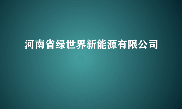 什么是河南省绿世界新能源有限公司