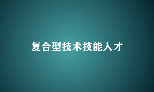 什么是复合型技术技能人才