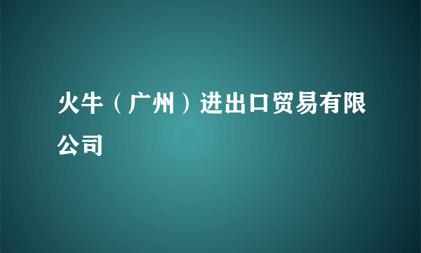 火牛（广州）进出口贸易有限公司