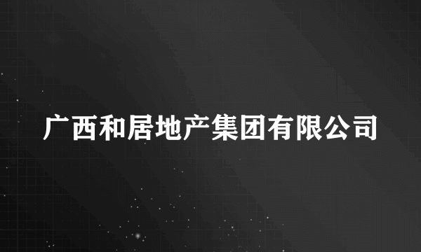 广西和居地产集团有限公司