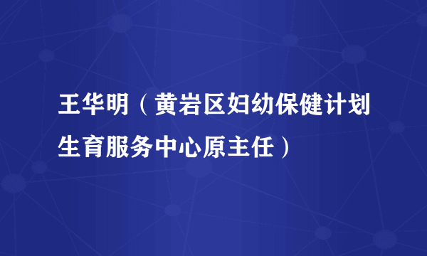 王华明（黄岩区妇幼保健计划生育服务中心原主任）