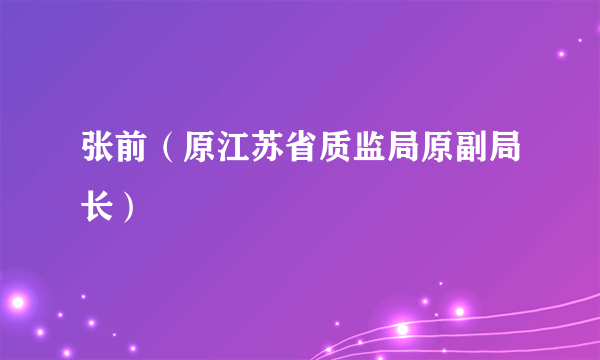 什么是张前（原江苏省质监局原副局长）