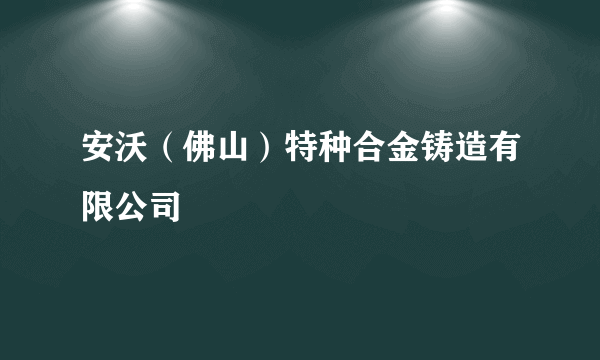 安沃（佛山）特种合金铸造有限公司