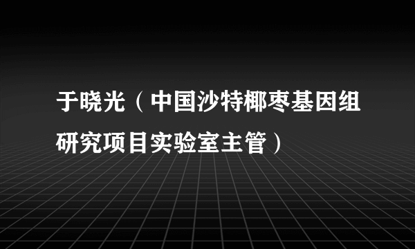 什么是于晓光（中国沙特椰枣基因组研究项目实验室主管）