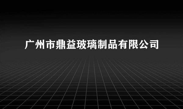 广州市鼎益玻璃制品有限公司