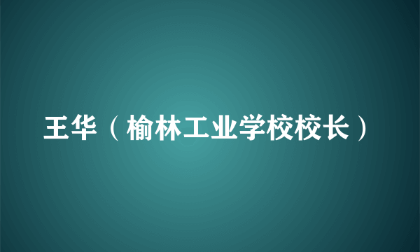 什么是王华（榆林工业学校校长）