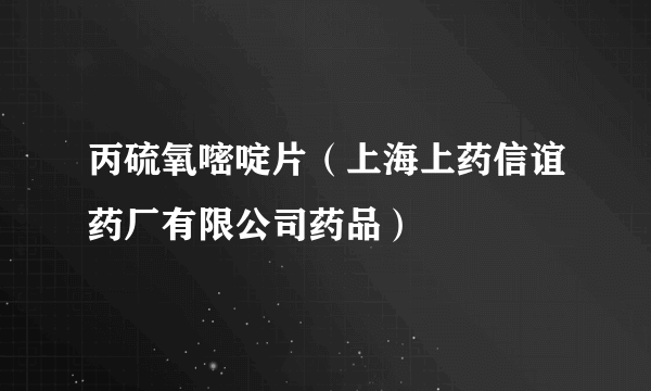 丙硫氧嘧啶片（上海上药信谊药厂有限公司药品）