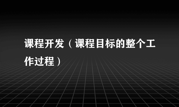 课程开发（课程目标的整个工作过程）