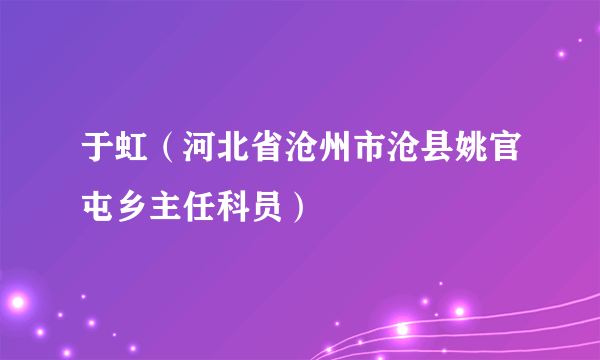 于虹（河北省沧州市沧县姚官屯乡主任科员）