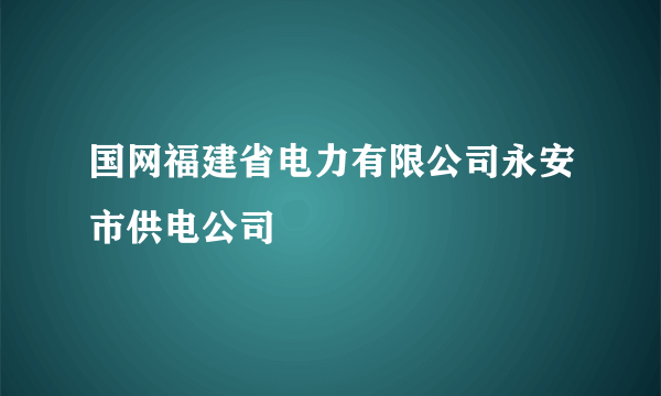 国网福建省电力有限公司永安市供电公司