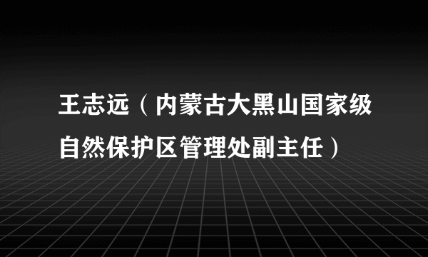 王志远（内蒙古大黑山国家级自然保护区管理处副主任）