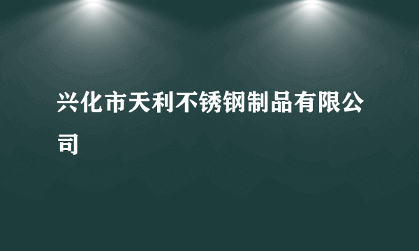 兴化市天利不锈钢制品有限公司