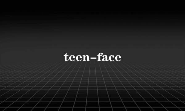 什么是teen-face