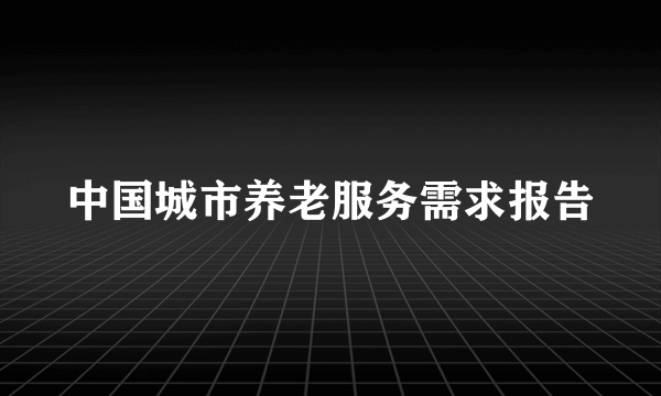 中国城市养老服务需求报告