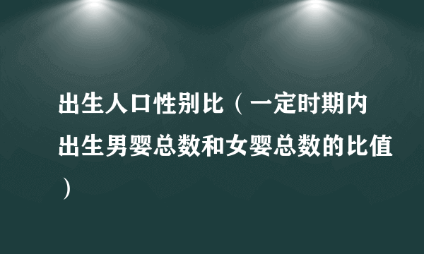 出生人口性别比（一定时期内出生男婴总数和女婴总数的比值）