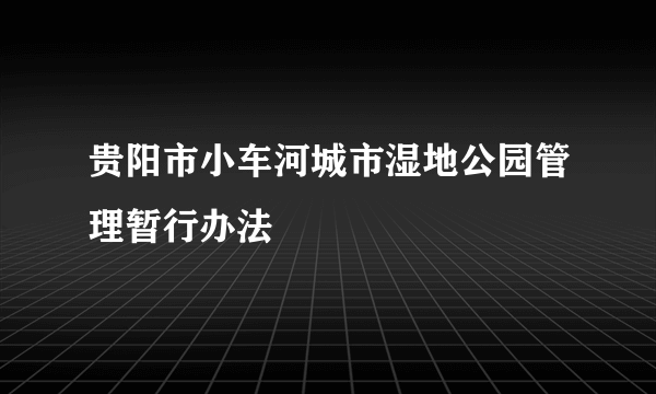 贵阳市小车河城市湿地公园管理暂行办法