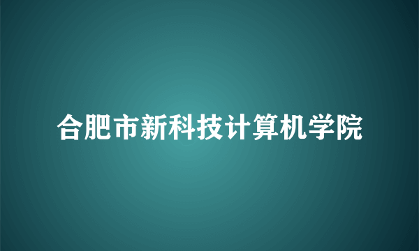 什么是合肥市新科技计算机学院