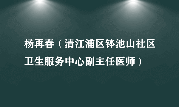 杨再春（清江浦区钵池山社区卫生服务中心副主任医师）