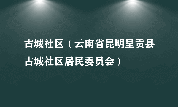 什么是古城社区（云南省昆明呈贡县古城社区居民委员会）