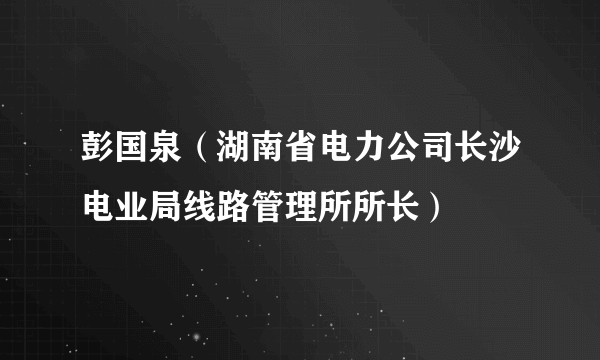 彭国泉（湖南省电力公司长沙电业局线路管理所所长）