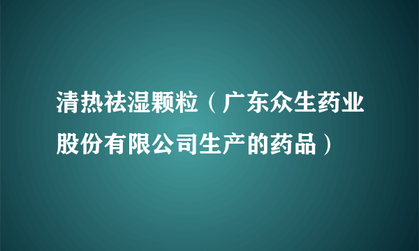 清热祛湿颗粒（广东众生药业股份有限公司生产的药品）