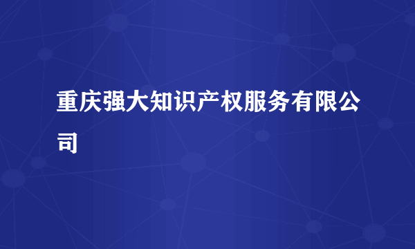 什么是重庆强大知识产权服务有限公司