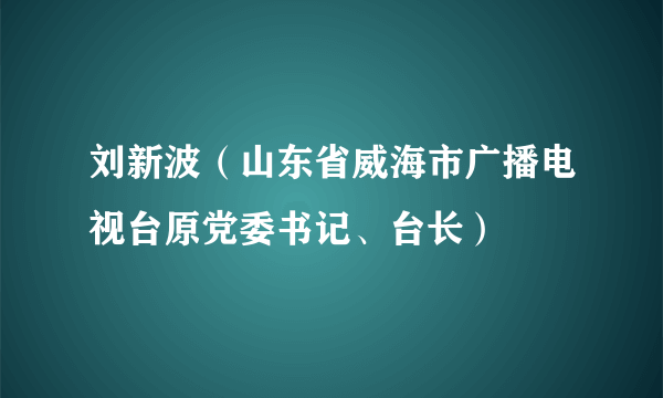 刘新波（山东省威海市广播电视台原党委书记、台长）