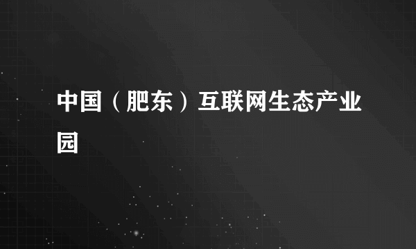 中国（肥东）互联网生态产业园