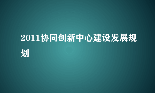 2011协同创新中心建设发展规划