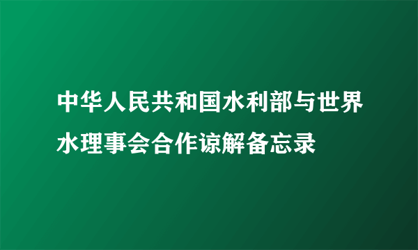 中华人民共和国水利部与世界水理事会合作谅解备忘录