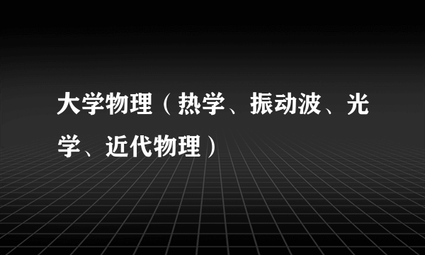 大学物理（热学、振动波、光学、近代物理）