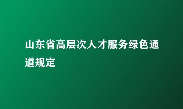 山东省高层次人才服务绿色通道规定