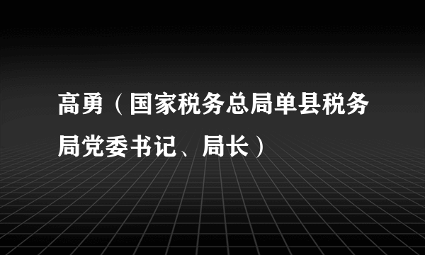 什么是高勇（国家税务总局单县税务局党委书记、局长）