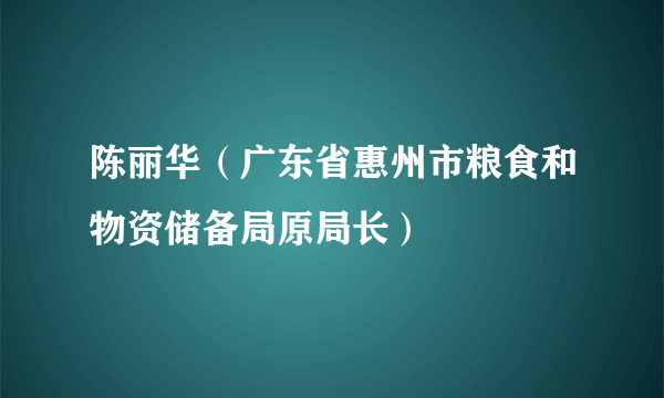 陈丽华（广东省惠州市粮食和物资储备局原局长）