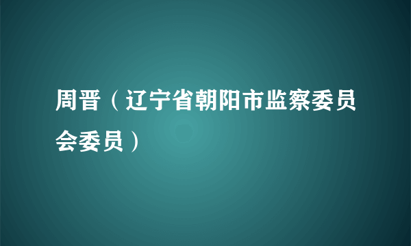 周晋（辽宁省朝阳市监察委员会委员）